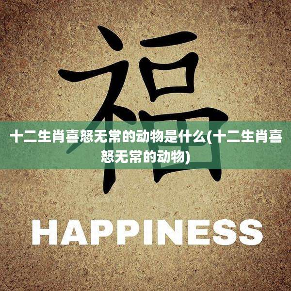 十二生肖喜怒无常的动物是什么(十二生肖喜怒无常的动物)