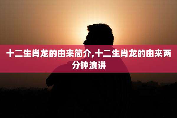 十二生肖龙的由来简介,十二生肖龙的由来两分钟演讲