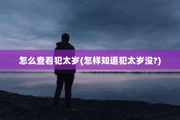 怎么查看犯太岁(怎样知道犯太岁没?)