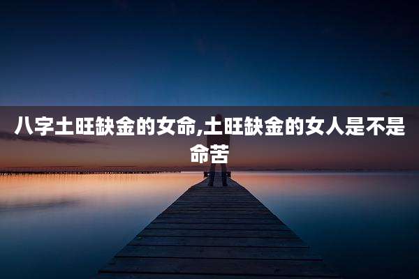 八字土旺缺金的女命,土旺缺金的女人是不是命苦