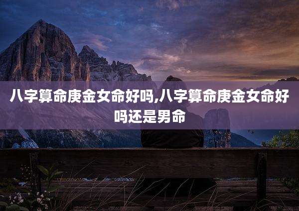 八字算命庚金女命好吗,八字算命庚金女命好吗还是男命