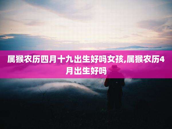 属猴农历四月十九出生好吗女孩,属猴农历4月出生好吗