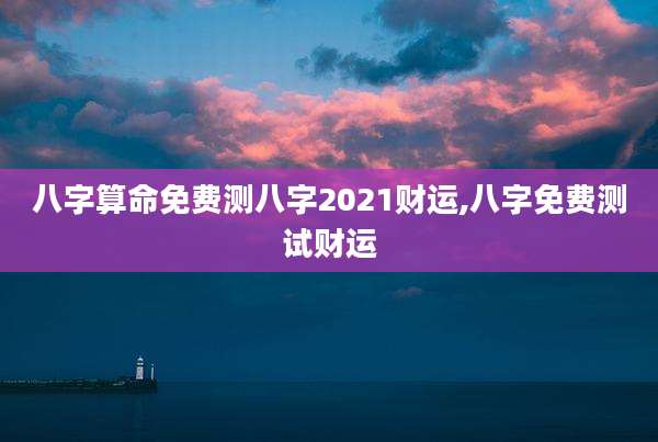 八字算命免费测八字2021财运,八字免费测试财运