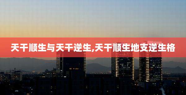 天干顺生与天干逆生,天干顺生地支逆生格