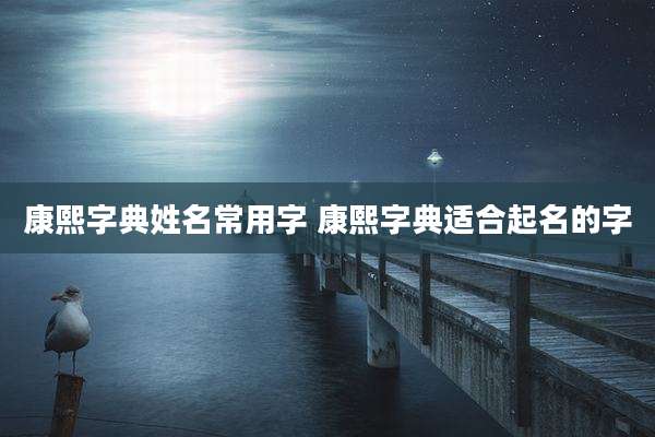 康熙字典姓名常用字 康熙字典适合起名的字