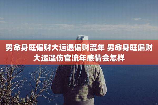 男命身旺偏财大运遇偏财流年 男命身旺偏财大运遇伤官流年感情会怎样