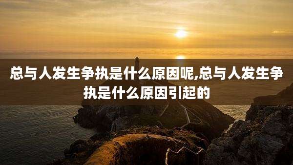 总与人发生争执是什么原因呢,总与人发生争执是什么原因引起的