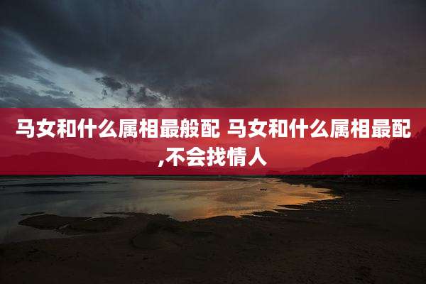 马女和什么属相最般配 马女和什么属相最配,不会找情人