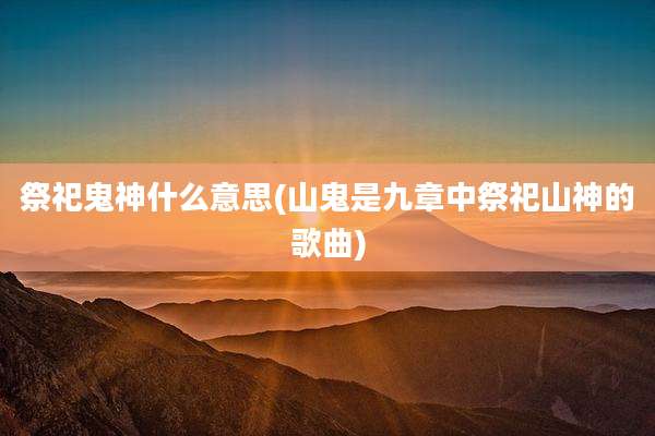 祭祀鬼神什么意思(山鬼是九章中祭祀山神的歌曲)