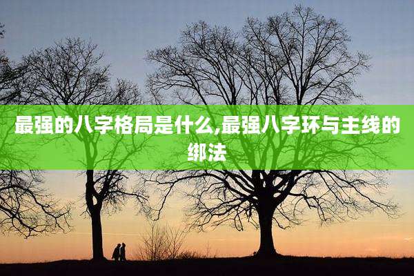 最强的八字格局是什么,最强八字环与主线的绑法