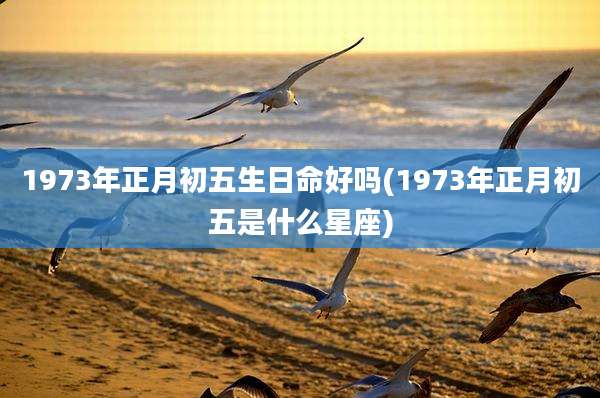1973年正月初五生日命好吗(1973年正月初五是什么星座)