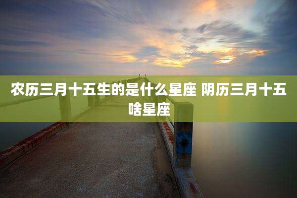 农历三月十五生的是什么星座 阴历三月十五啥星座