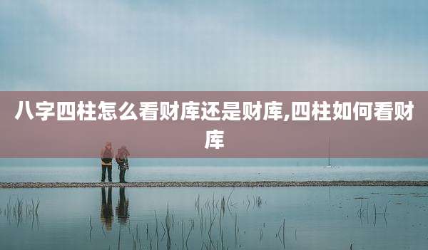 八字四柱怎么看财库还是财库,四柱如何看财库