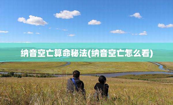 纳音空亡算命秘法(纳音空亡怎么看)