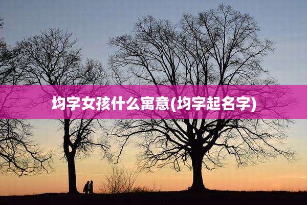 均字女孩什么寓意(均字起名字)