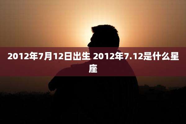 2012年7月12日出生 2012年7.12是什么星座