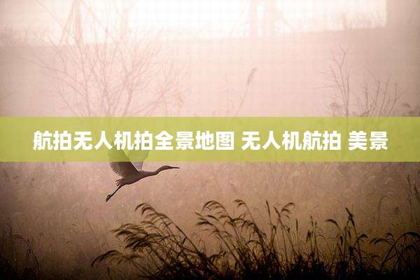 航拍无人机拍全景地图 无人机航拍 美景