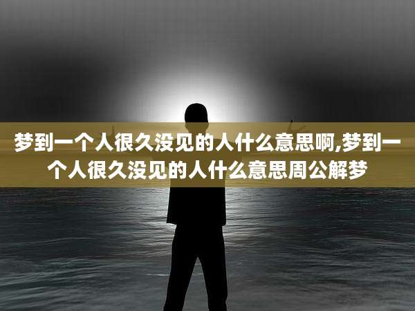 梦到一个人很久没见的人什么意思啊,梦到一个人很久没见的人什么意思周公解梦