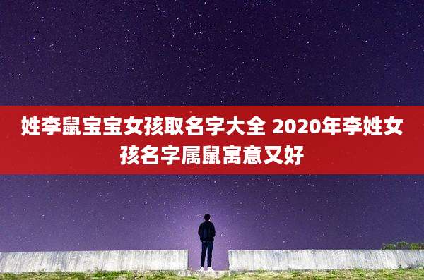 姓李鼠宝宝女孩取名字大全 2020年李姓女孩名字属鼠寓意又好