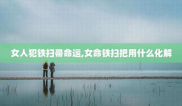 女人犯铁扫帚命运,女命铁扫把用什么化解
