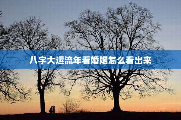 八字大运流年看婚姻怎么看出来