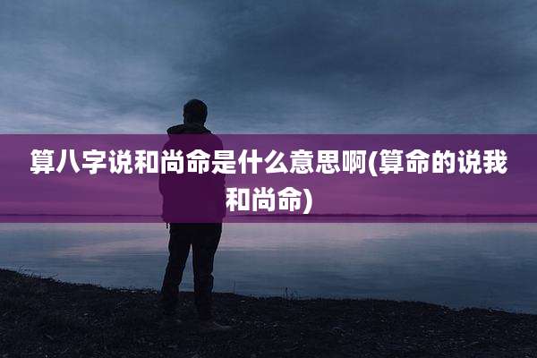 算八字说和尚命是什么意思啊(算命的说我和尚命)