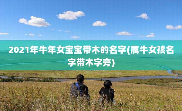 2021年牛年女宝宝带木的名字(属牛女孩名字带木字旁)
