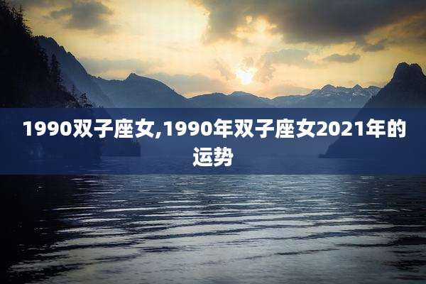1990双子座女,1990年双子座女2021年的运势