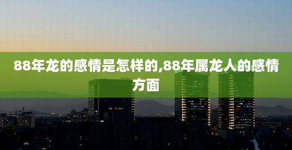 88年龙的感情是怎样的,88年属龙人的感情方面