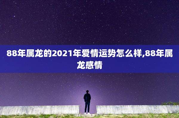 88年属龙的2021年爱情运势怎么样,88年属龙感情