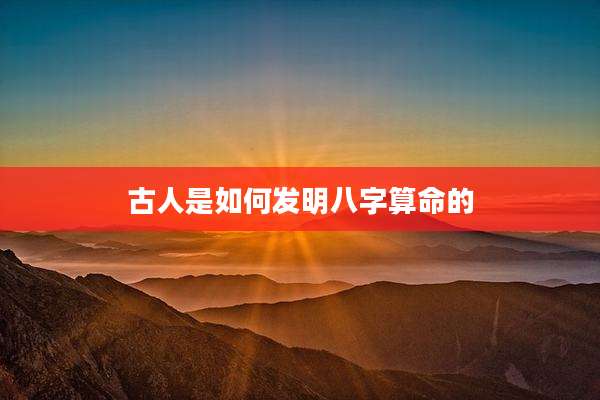 古人是如何发明八字算命的
