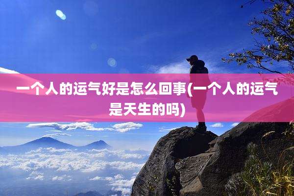 一个人的运气好是怎么回事(一个人的运气是天生的吗)