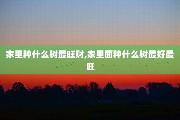 家里种什么树最旺财,家里面种什么树最好最旺