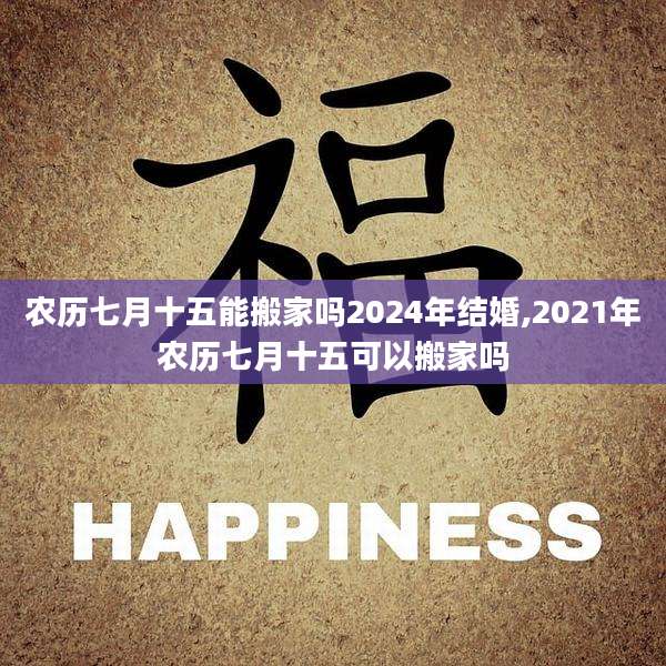 农历七月十五能搬家吗2024年结婚,2021年农历七月十五可以搬家吗