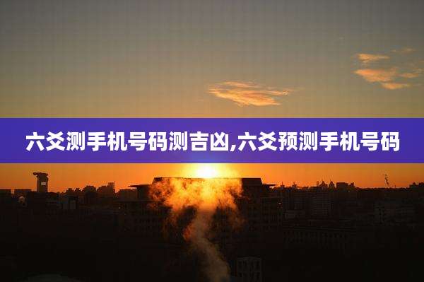 六爻测手机号码测吉凶,六爻预测手机号码