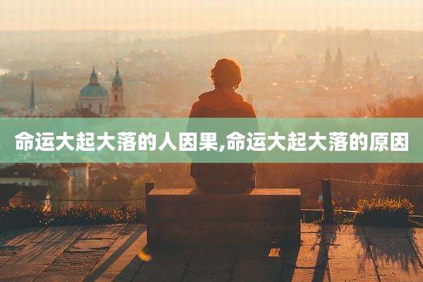 命运大起大落的人因果,命运大起大落的原因