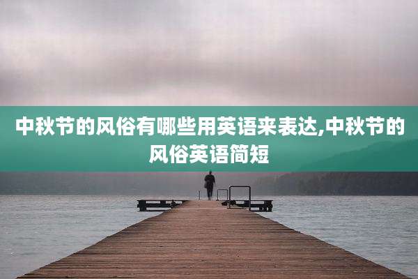 中秋节的风俗有哪些用英语来表达,中秋节的风俗英语简短