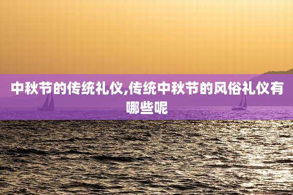 中秋节的传统礼仪,传统中秋节的风俗礼仪有哪些呢
