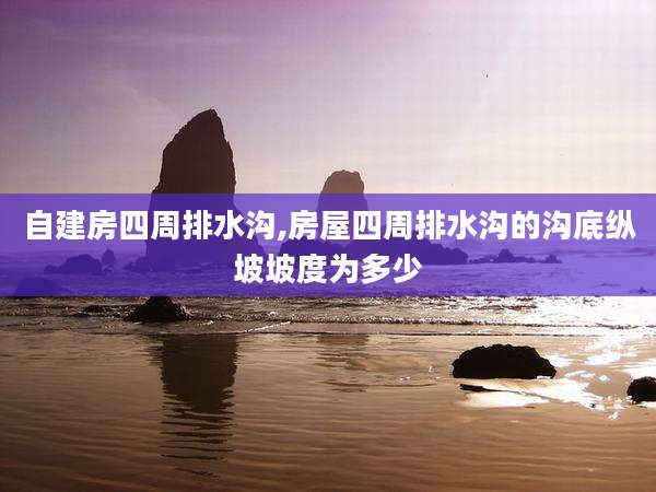 自建房四周排水沟,房屋四周排水沟的沟底纵坡坡度为多少