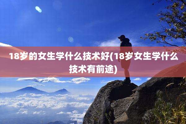 18岁的女生学什么技术好(18岁女生学什么技术有前途)