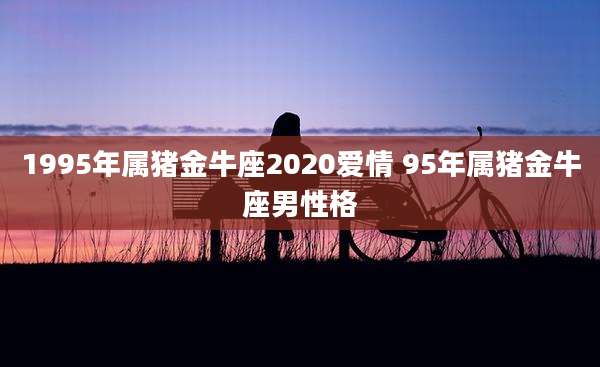 1995年属猪金牛座2020爱情 95年属猪金牛座男性格