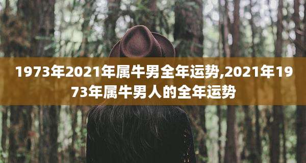 1973年2021年属牛男全年运势,2021年1973年属牛男人的全年运势