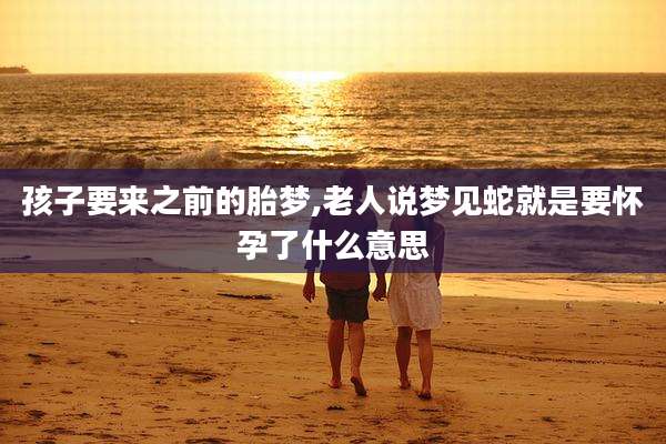 孩子要来之前的胎梦,老人说梦见蛇就是要怀孕了什么意思