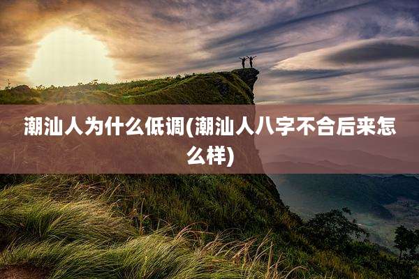 潮汕人为什么低调(潮汕人八字不合后来怎么样)