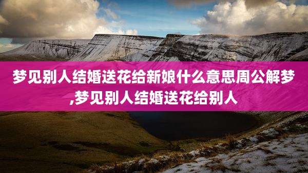 梦见别人结婚送花给新娘什么意思周公解梦,梦见别人结婚送花给别人