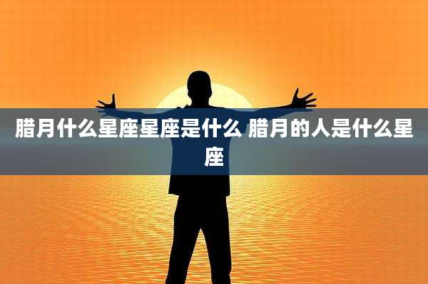 腊月什么星座星座是什么 腊月的人是什么星座