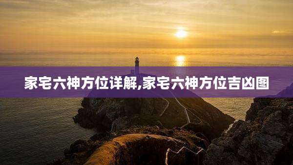 家宅六神方位详解,家宅六神方位吉凶图