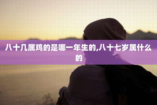 八十几属鸡的是哪一年生的,八十七岁属什么的