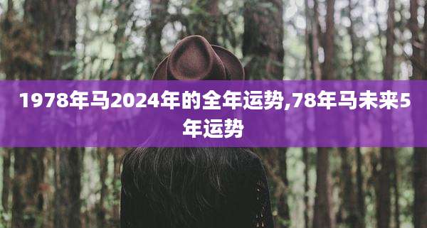1978年马2024年的全年运势,78年马未来5年运势