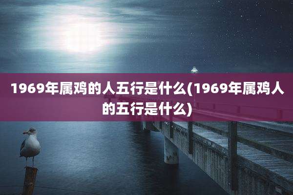 1969年属鸡的人五行是什么(1969年属鸡人的五行是什么)